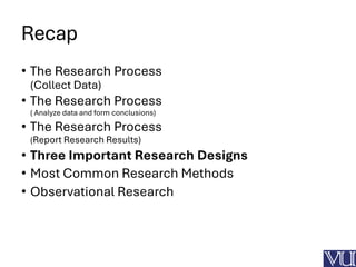 Recap
• The Research Process
(Collect Data)
• The Research Process
( Analyze data and form conclusions)
• The Research Process
(Report Research Results)
• Three Important Research Designs
• Most Common Research Methods
• Observational Research
 