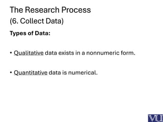 The Research Process
(6. Collect Data)
Types of Data:
• Qualitative data exists in a nonnumeric form.
• Quantitative data is numerical.
 