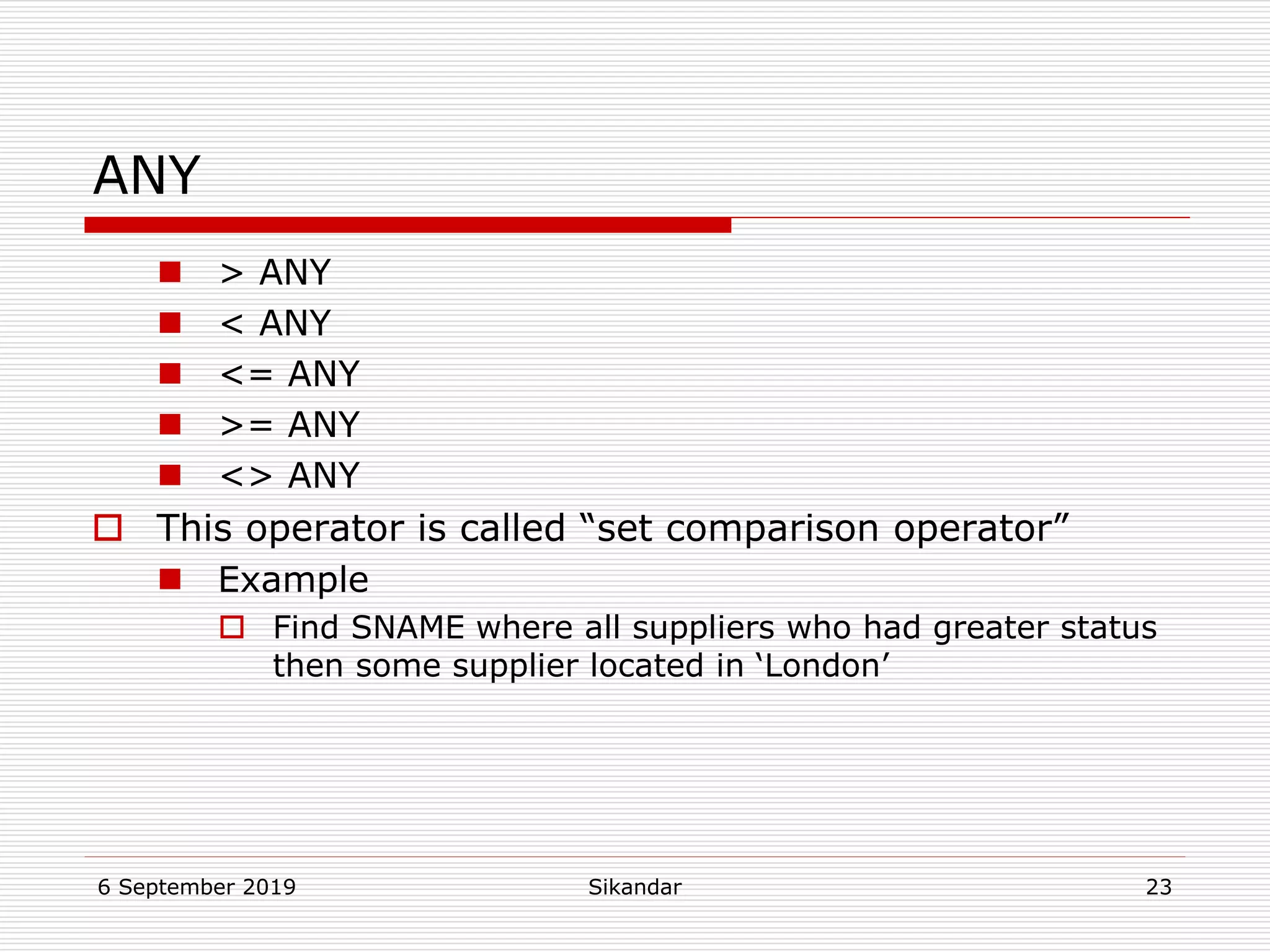6 September 2019 Sikandar 23
ANY
 > ANY
 < ANY
 <= ANY
 >= ANY
 <> ANY
 This operator is called “set comparison operator”
 Example
 Find SNAME where all suppliers who had greater status
then some supplier located in ‘London’
 