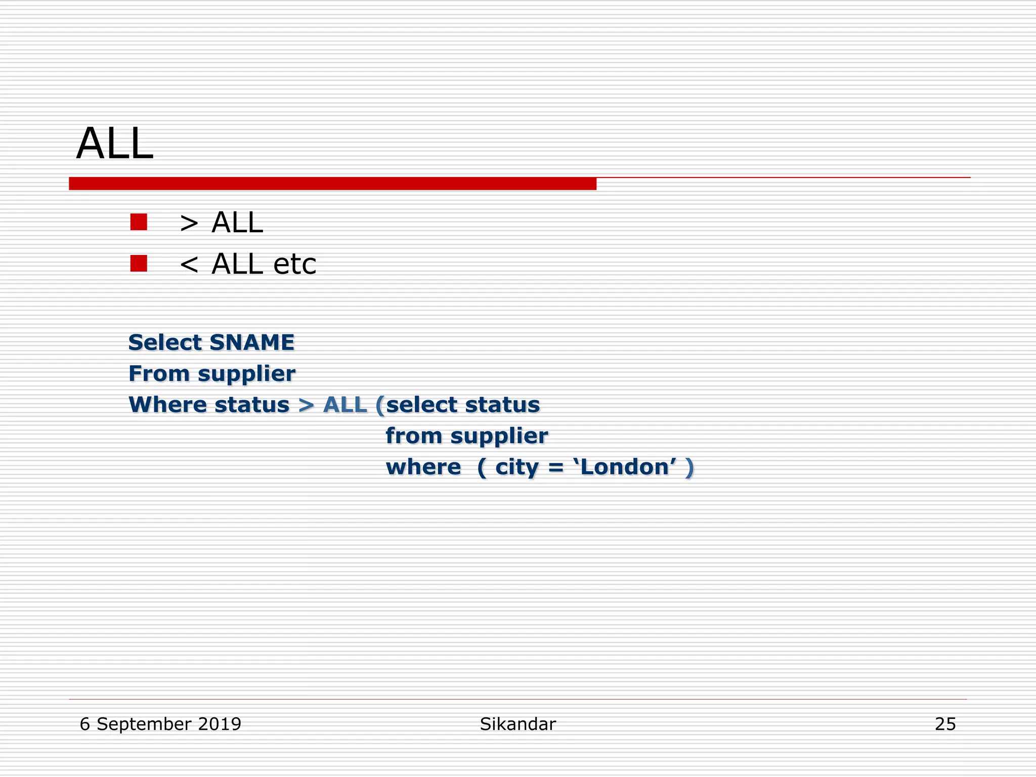 6 September 2019 Sikandar 25
ALL
 > ALL
 < ALL etc
Select SNAME
From supplier
Where status > ALL (select status
from supplier
where ( city = ‘London’ )
 