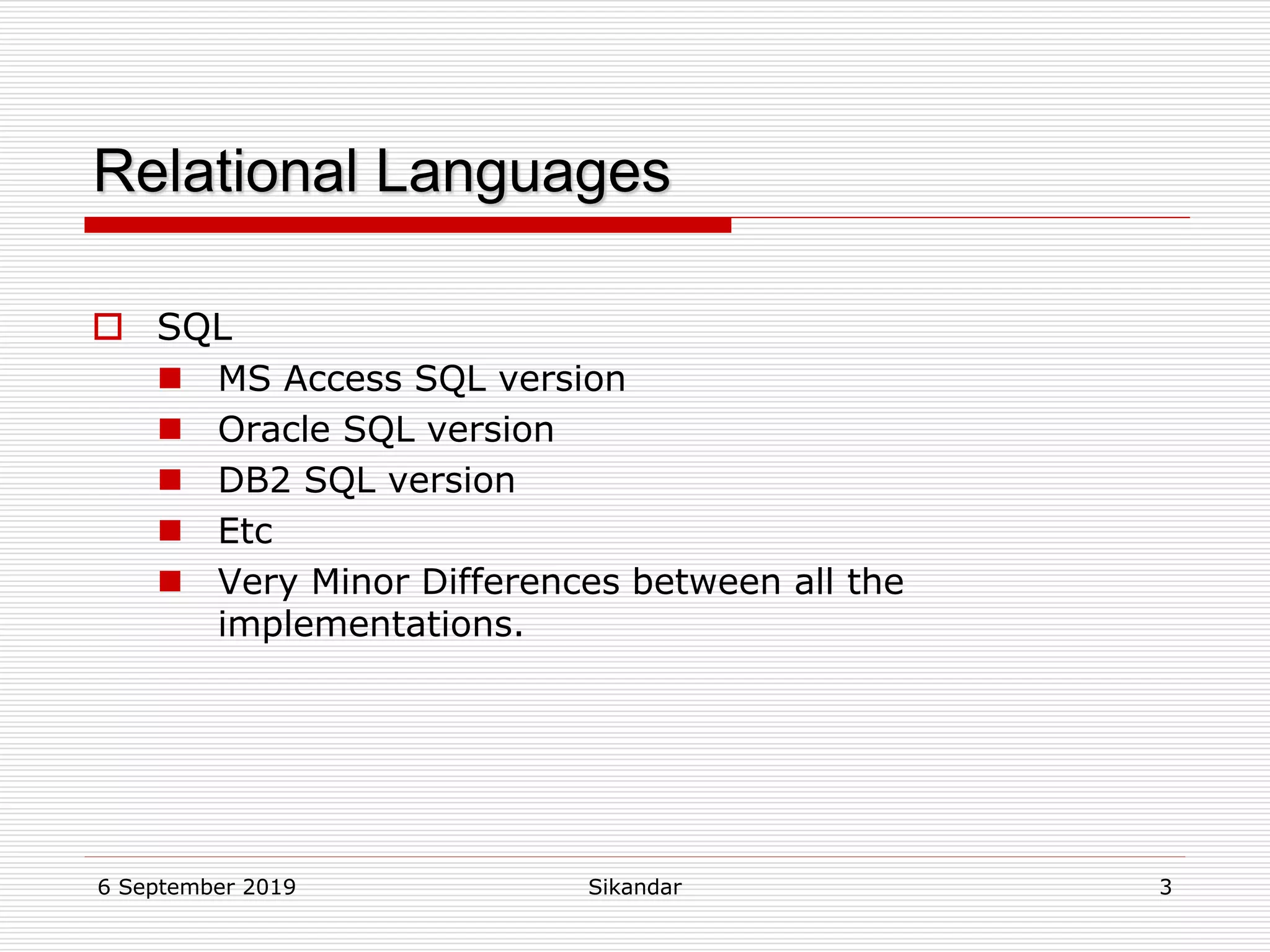 6 September 2019 Sikandar 3
Relational Languages
 SQL
 MS Access SQL version
 Oracle SQL version
 DB2 SQL version
 Etc
 Very Minor Differences between all the
implementations.
 
