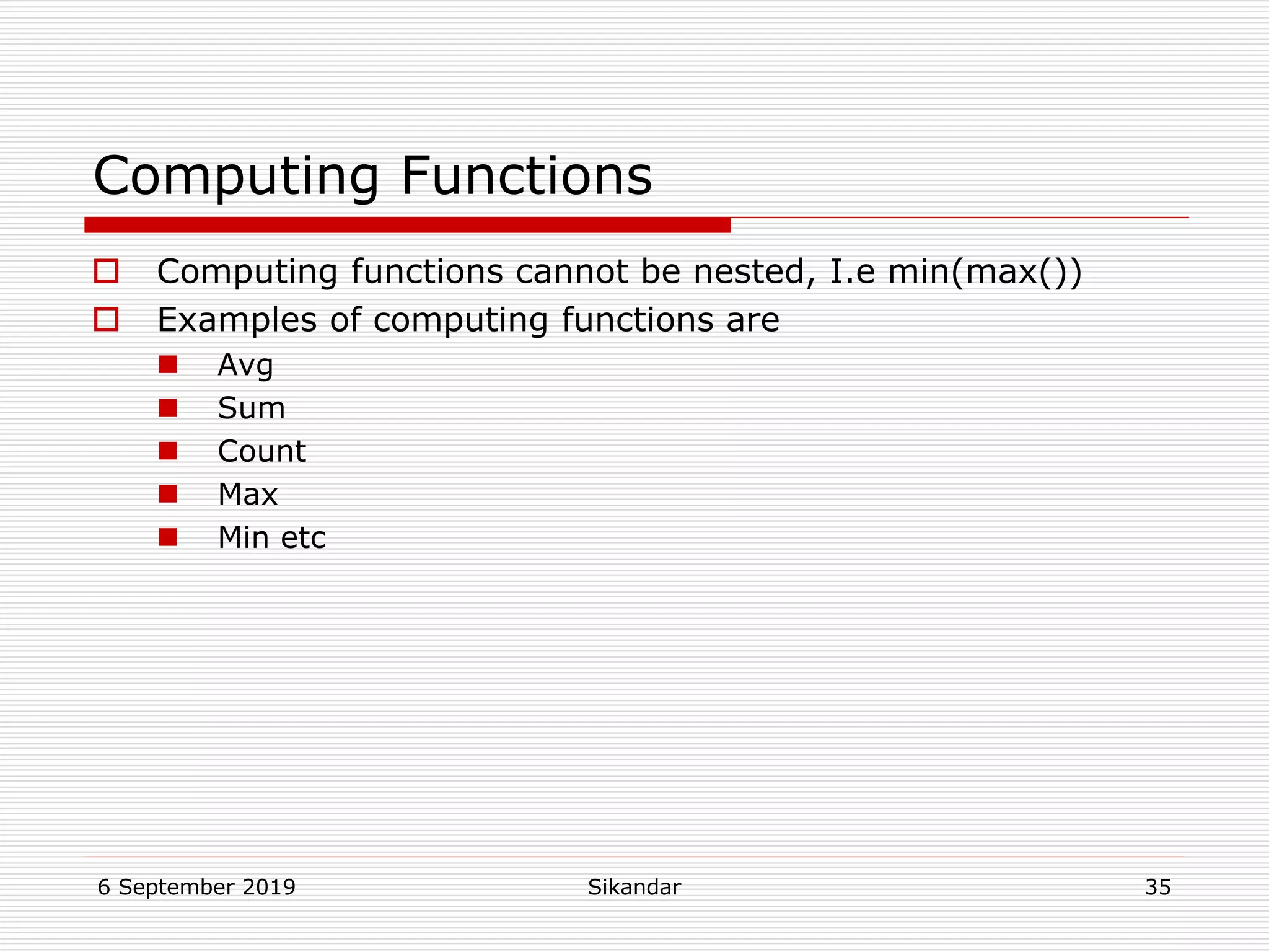 6 September 2019 Sikandar 35
Computing Functions
 Computing functions cannot be nested, I.e min(max())
 Examples of computing functions are
 Avg
 Sum
 Count
 Max
 Min etc
 