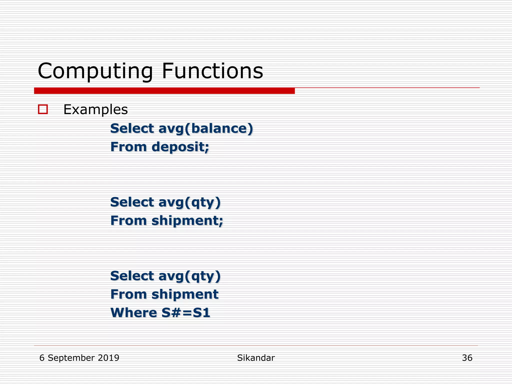 6 September 2019 Sikandar 36
Computing Functions
 Examples
Select avg(balance)
From deposit;
Select avg(qty)
From shipment;
Select avg(qty)
From shipment
Where S#=S1
 