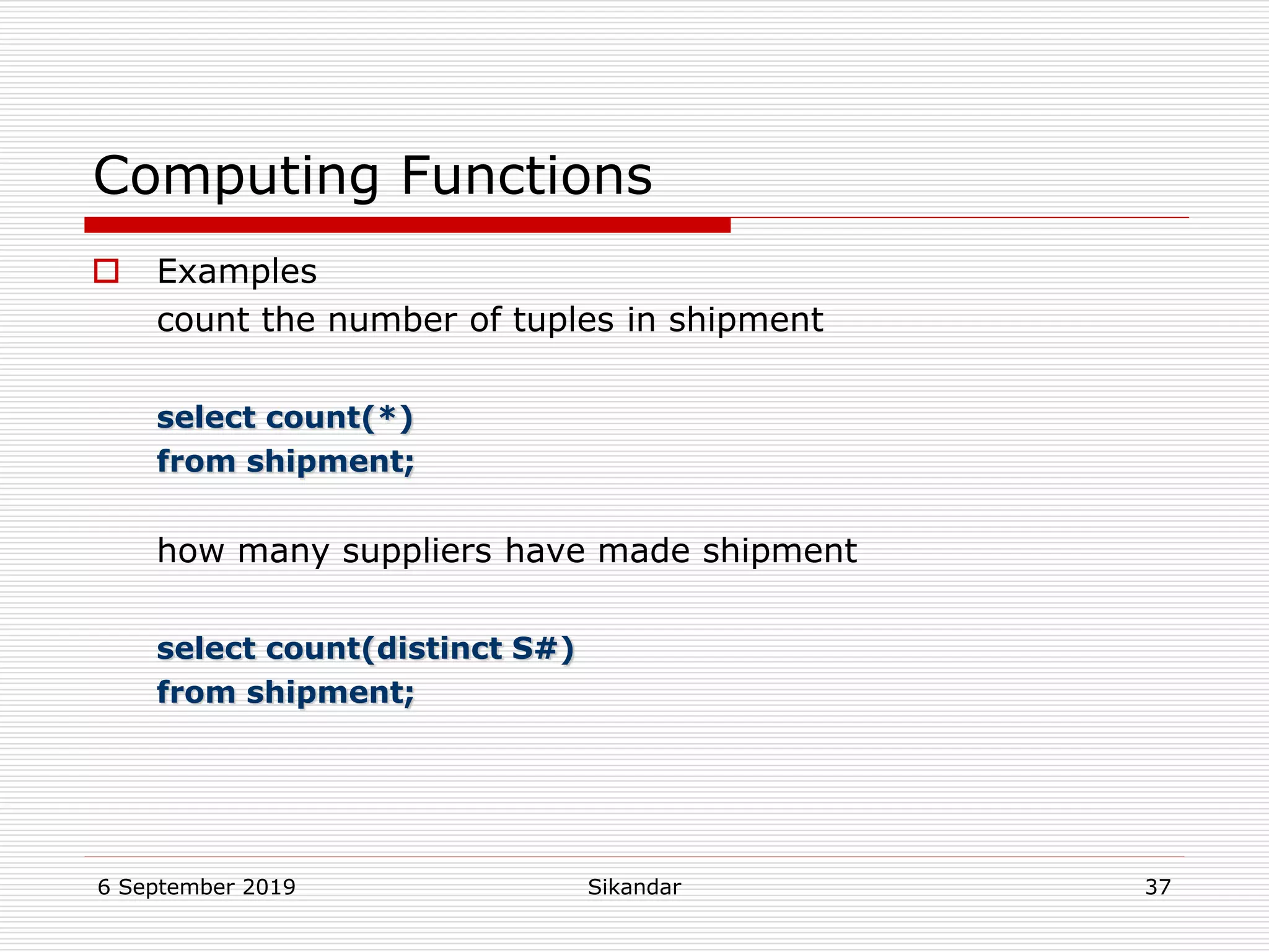 6 September 2019 Sikandar 37
Computing Functions
 Examples
count the number of tuples in shipment
select count(*)
from shipment;
how many suppliers have made shipment
select count(distinct S#)
from shipment;
 