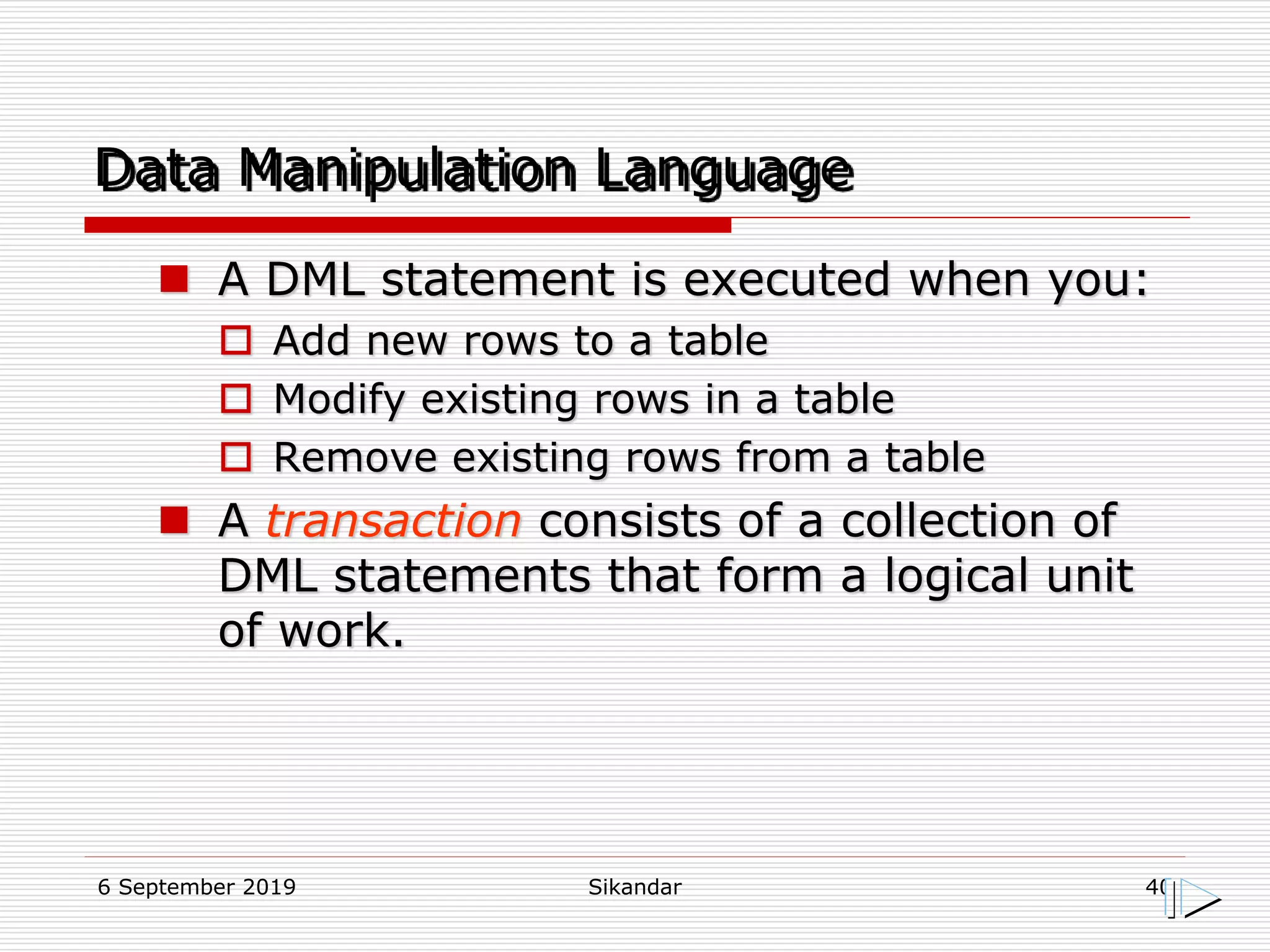 6 September 2019 Sikandar 40
Data Manipulation Language
 A DML statement is executed when you:
 Add new rows to a table
 Modify existing rows in a table
 Remove existing rows from a table
 A transaction consists of a collection of
DML statements that form a logical unit
of work.
 