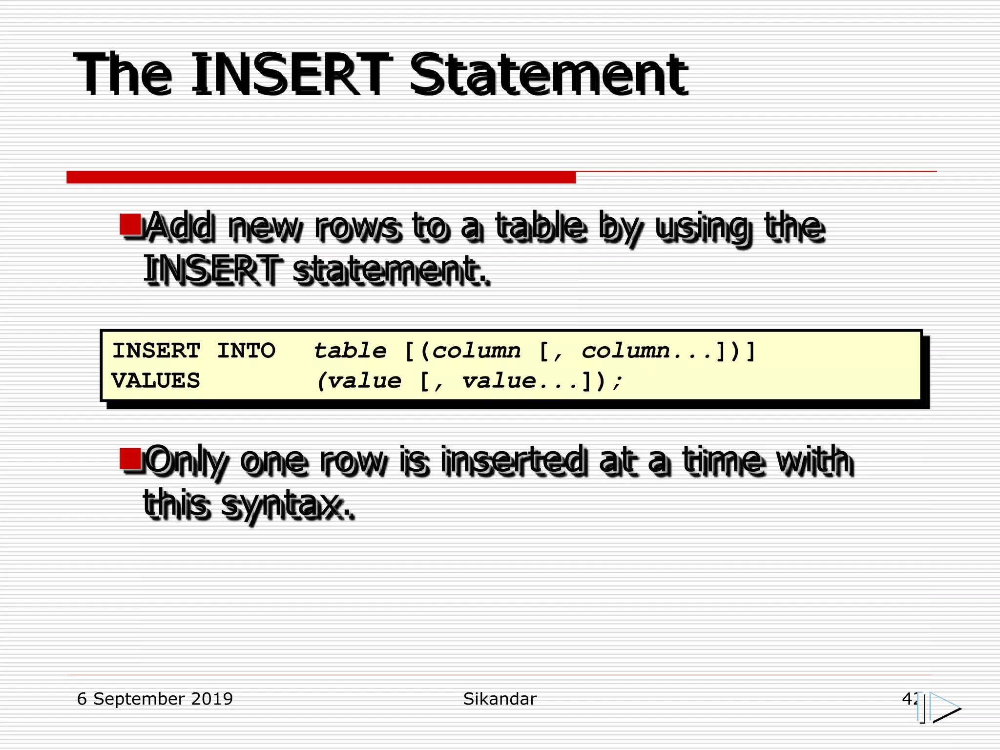 6 September 2019 Sikandar 42
The INSERT Statement
Add new rows to a table by using the
INSERT statement.
Only one row is inserted at a time with
this syntax.
INSERT INTO table [(column [, column...])]
VALUES (value [, value...]);
 