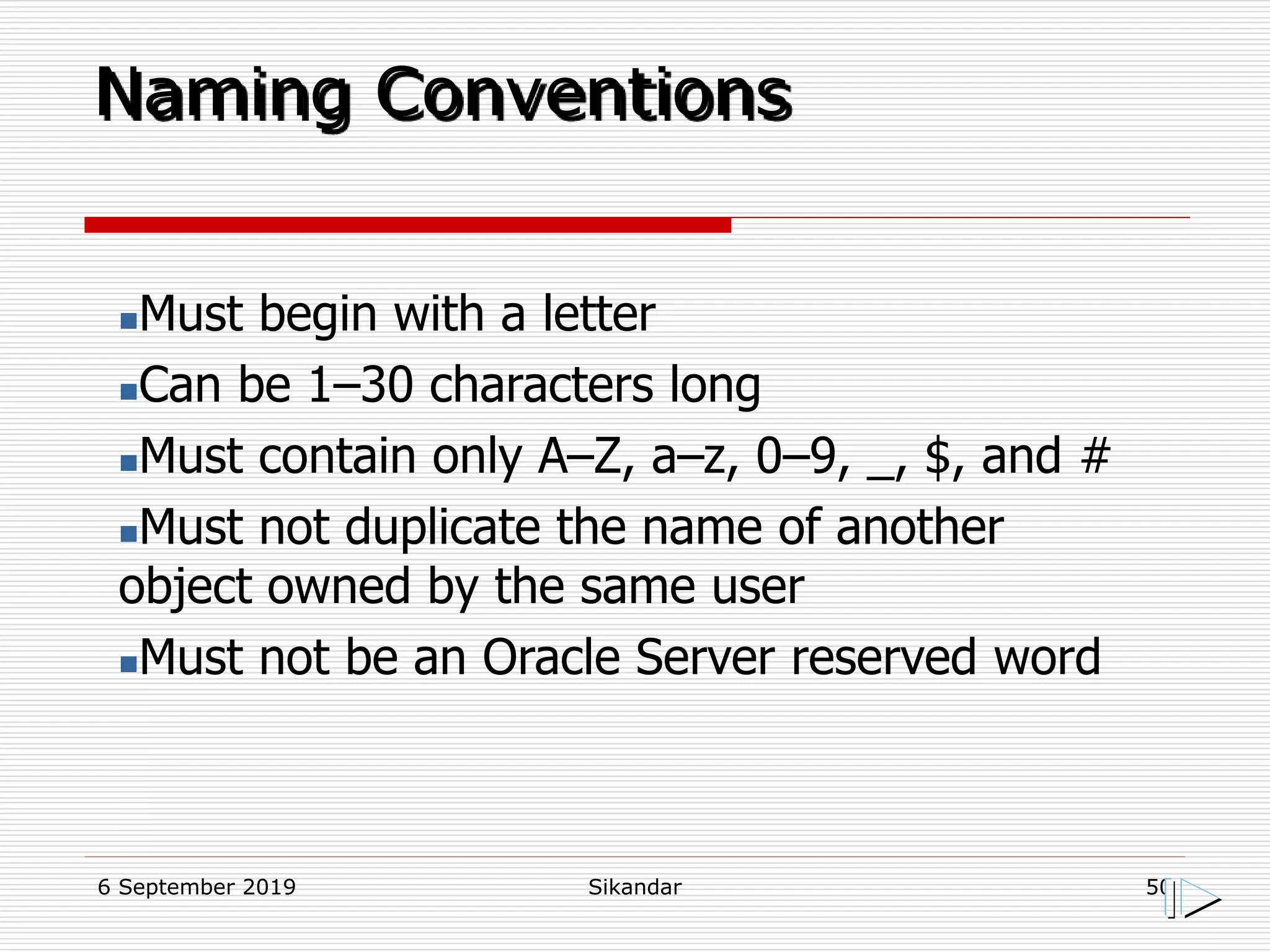 6 September 2019 Sikandar 50
Naming Conventions
Must begin with a letter
Can be 1–30 characters long
Must contain only A–Z, a–z, 0–9, _, $, and #
Must not duplicate the name of another
object owned by the same user
Must not be an Oracle Server reserved word
 