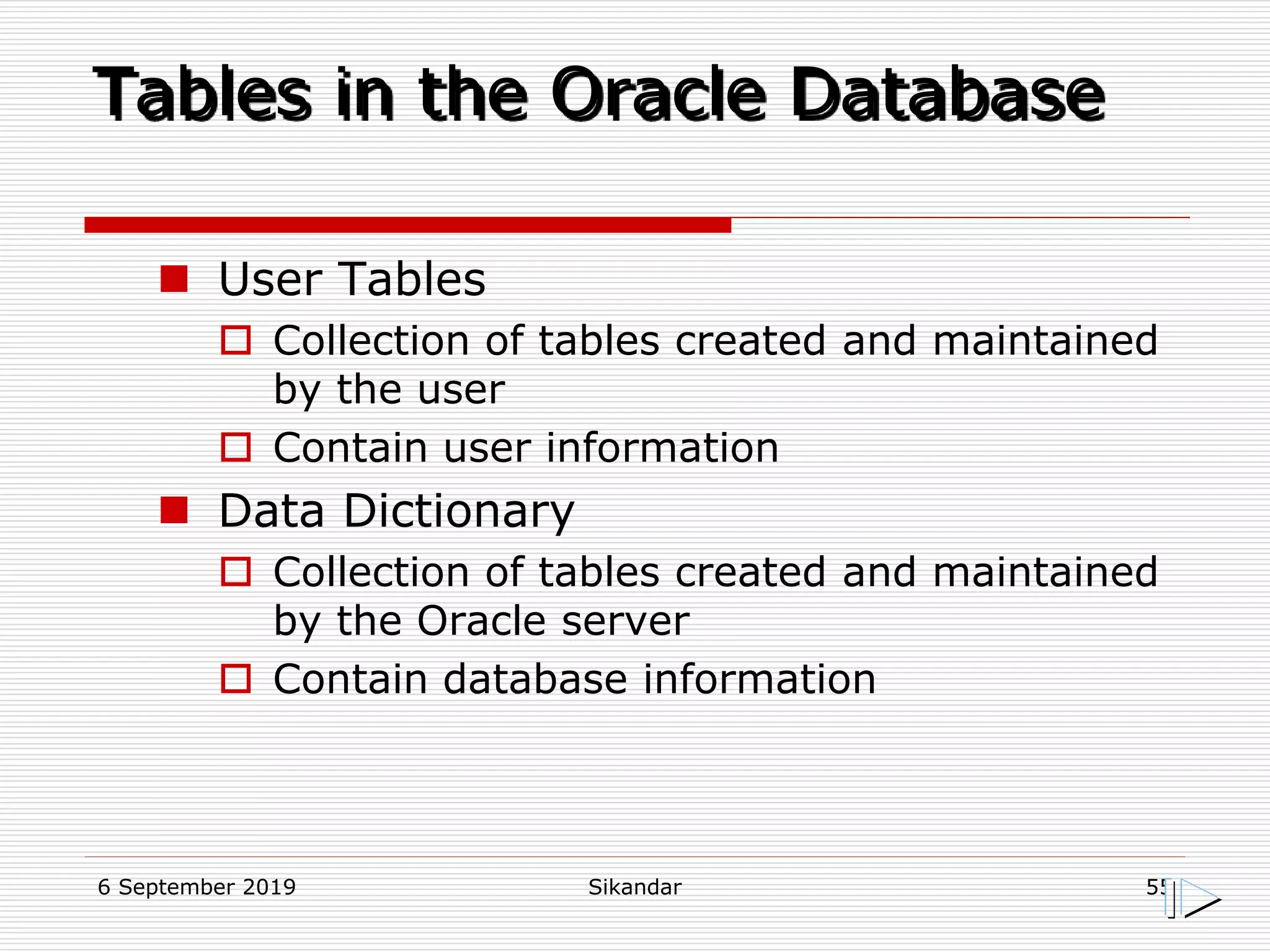 6 September 2019 Sikandar 55
Tables in the Oracle Database
 User Tables
 Collection of tables created and maintained
by the user
 Contain user information
 Data Dictionary
 Collection of tables created and maintained
by the Oracle server
 Contain database information
 