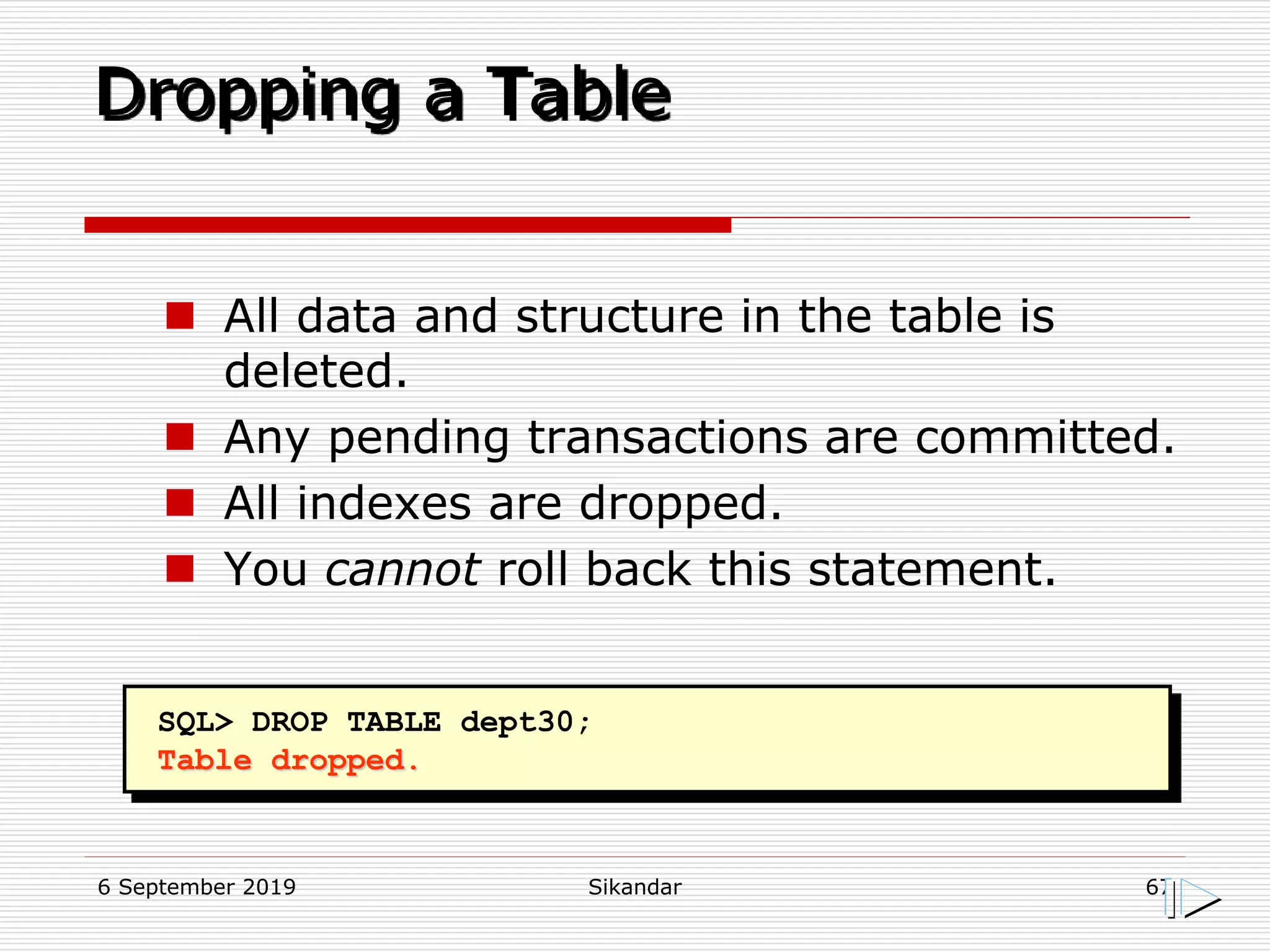 6 September 2019 Sikandar 67
Dropping a Table
SQL> DROP TABLE dept30;
Table dropped.
 All data and structure in the table is
deleted.
 Any pending transactions are committed.
 All indexes are dropped.
 You cannot roll back this statement.
 
