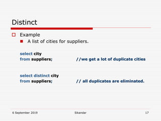 6 September 2019 Sikandar 17
Distinct
 Example
 A list of cities for suppliers.
select city
from suppliers; //we get a lot of duplicate cities
select distinct city
from suppliers; // all duplicates are eliminated.
 