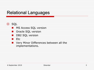 6 September 2019 Sikandar 3
Relational Languages
 SQL
 MS Access SQL version
 Oracle SQL version
 DB2 SQL version
 Etc
 Very Minor Differences between all the
implementations.
 