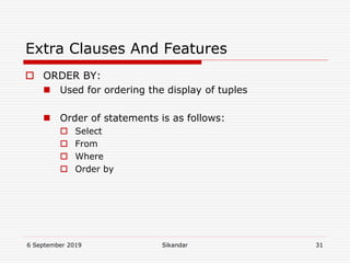 6 September 2019 Sikandar 31
Extra Clauses And Features
 ORDER BY:
 Used for ordering the display of tuples
 Order of statements is as follows:
 Select
 From
 Where
 Order by
 