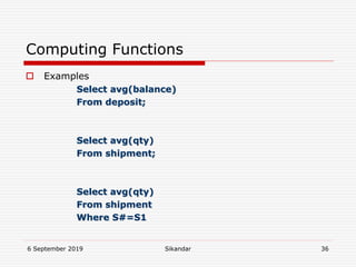 6 September 2019 Sikandar 36
Computing Functions
 Examples
Select avg(balance)
From deposit;
Select avg(qty)
From shipment;
Select avg(qty)
From shipment
Where S#=S1
 