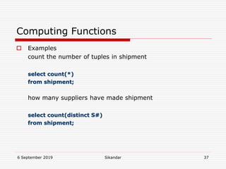 6 September 2019 Sikandar 37
Computing Functions
 Examples
count the number of tuples in shipment
select count(*)
from shipment;
how many suppliers have made shipment
select count(distinct S#)
from shipment;
 