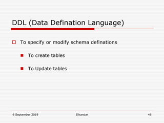 6 September 2019 Sikandar 46
DDL (Data Defination Language)
 To specify or modify schema definations
 To create tables
 To Update tables
 