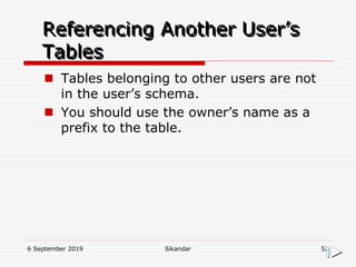 6 September 2019 Sikandar 52
Referencing Another User’s
Tables
 Tables belonging to other users are not
in the user’s schema.
 You should use the owner’s name as a
prefix to the table.
 