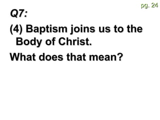 Q7:  (4) Baptism joins us to the Body of Christ.  What does that mean? 