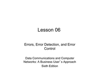 Lesson 06

Errors, Error Detection, and Error
              Control

 Data Communications and Computer
Networks: A Business User s Approach
             Sixth Edition
 