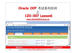 Oracle OCP 考试系列培训
                之
         1Z0-007 Lesson6
                   www.OracleOnLinux.cn




6-1   Copyright © 2012, http://OracleOnLinux.cn. Part rights reserved.
 