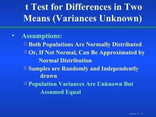 Assumptions: Both Populations Are Normally Distributed Or, If Not Normal, Can Be Approximated by Normal Distribution  Samples are Randomly and Independently  drawn Population Variances Are Unknown But  Assumed Equal t Test for Differences in Two Means (Variances Unknown) 