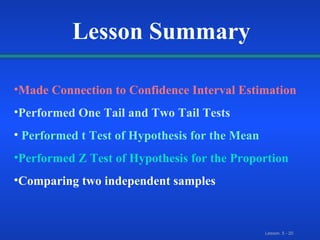 Lesson Summary Made Connection to Confidence Interval Estimation Performed One Tail and Two Tail Tests Performed t Test of   Hypothesis for the Mean Performed Z Test of Hypothesis for the Proportion Comparing two independent samples 