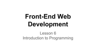 Front-End Web
Development
Lesson 6
Introduction to Programming

 