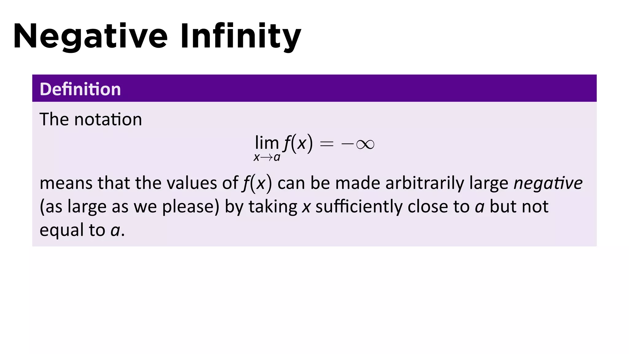 Negative Inﬁnity
 Deﬁni on
 The nota on
                           lim f(x) = −∞
                           x→a

 means that the values of f(x) can be made arbitrarily large nega ve
 (as large as we please) by taking x suﬃciently close to a but not
 equal to a.
 