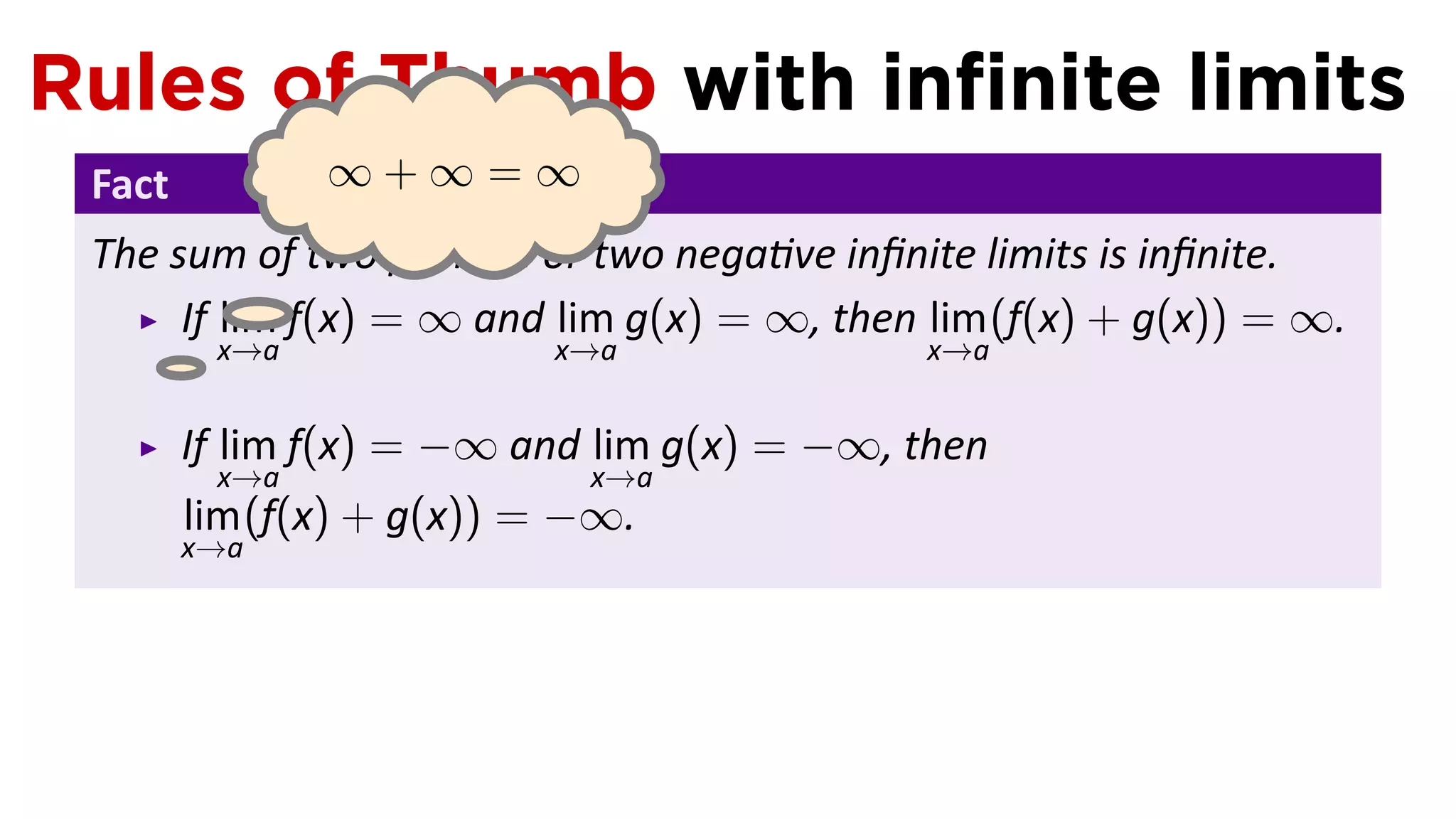 Rules of Thumb with inﬁnite limits
 Fact          ∞+∞=∞
 The sum of two posi ve or two nega ve inﬁnite limits is inﬁnite.
      If lim f(x) = ∞ and lim g(x) = ∞, then lim (f(x) + g(x)) = ∞.
      . x→a               x→a                x→a


        If lim f(x) = −∞ and lim g(x) = −∞, then
         x→a                x→a
        lim (f(x) + g(x)) = −∞.
        x→a
 