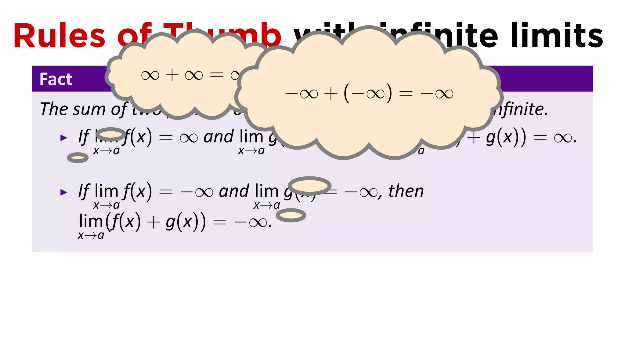 Rules of Thumb with inﬁnite limits
 Fact          ∞+∞=∞
                                −∞ + (−∞) = −∞
 The sum of two posi ve or two nega ve inﬁnite limits is inﬁnite.
      If lim f(x) = ∞ and lim g(x) = ∞, then lim (f(x) + g(x)) = ∞.
      . x→a               x→a                x→a


        If lim f(x) = −∞ and lim g(x) = −∞, then
           x→a               x→a .
        lim (f(x) + g(x)) = −∞.
        x→a
 