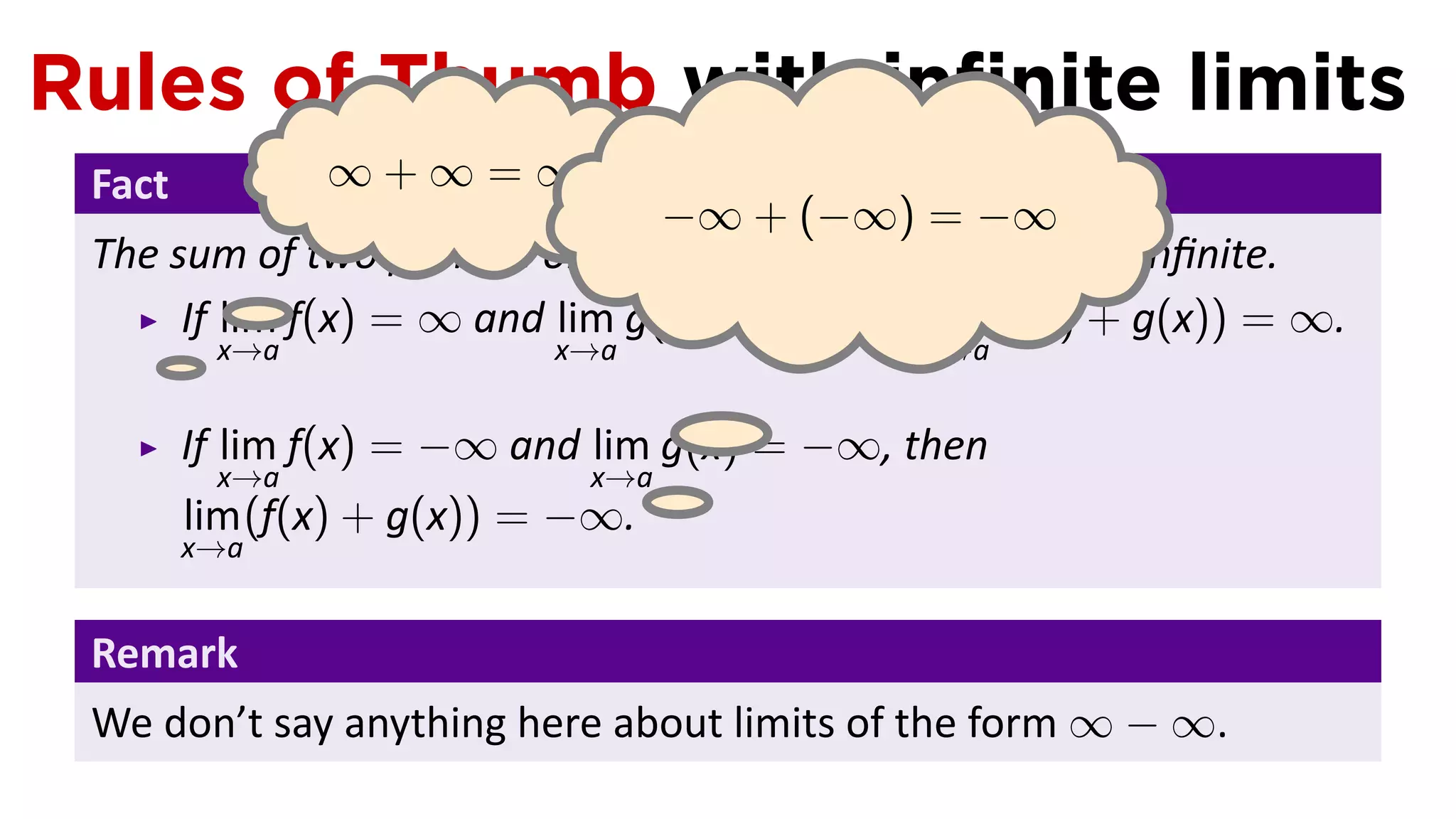 Rules of Thumb with inﬁnite limits
 Fact          ∞+∞=∞
                                −∞ + (−∞) = −∞
 The sum of two posi ve or two nega ve inﬁnite limits is inﬁnite.
      If lim f(x) = ∞ and lim g(x) = ∞, then lim (f(x) + g(x)) = ∞.
      . x→a               x→a                x→a


        If lim f(x) = −∞ and lim g(x) = −∞, then
           x→a               x→a .
        lim (f(x) + g(x)) = −∞.
        x→a


 Remark
 We don’t say anything here about limits of the form ∞ − ∞.
 