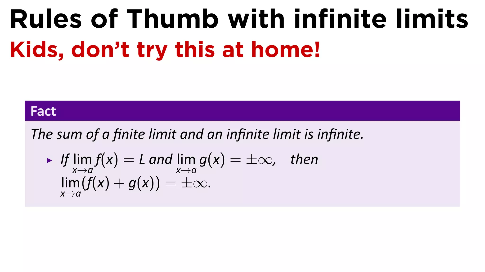 Rules of Thumb with inﬁnite limits
Kids, don’t try this at home!

 Fact
 The sum of a ﬁnite limit and an inﬁnite limit is inﬁnite.
        If lim f(x) = L and lim g(x) = ±∞, then
         x→a             x→a
        lim (f(x) + g(x)) = ±∞.
        x→a
 