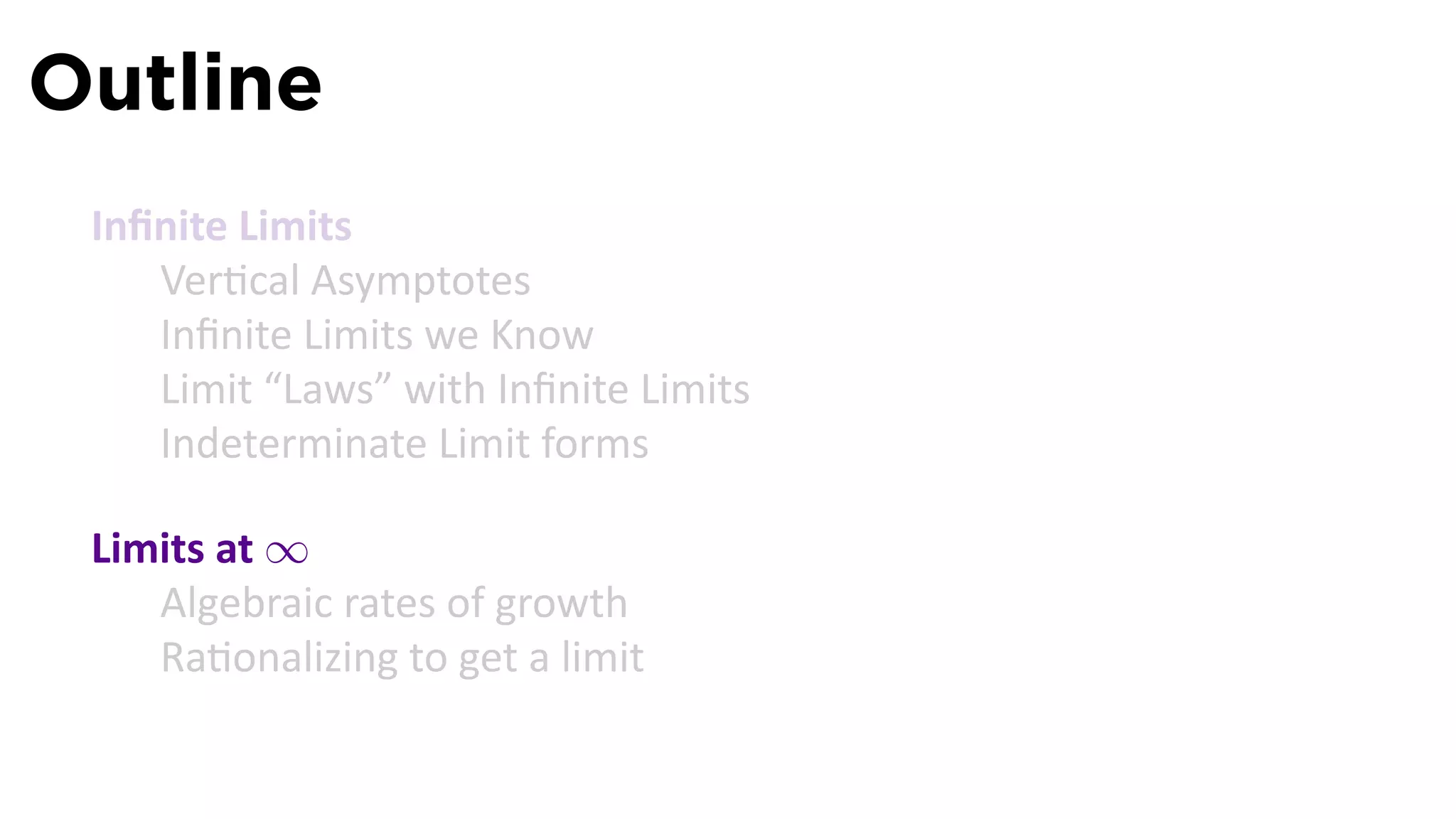 Outline
 Inﬁnite Limits
    Ver cal Asymptotes
    Inﬁnite Limits we Know
    Limit “Laws” with Inﬁnite Limits
    Indeterminate Limit forms

 Limits at ∞
    Algebraic rates of growth
    Ra onalizing to get a limit
 