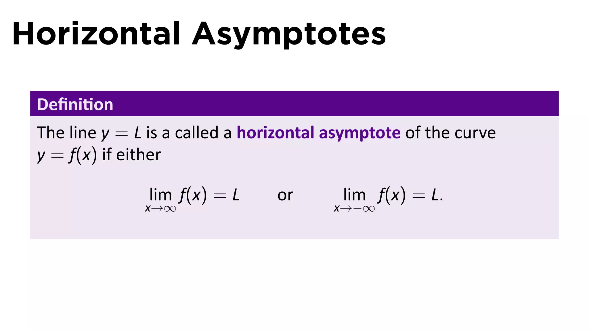 Horizontal Asymptotes

 Deﬁni on
 The line y = L is a called a horizontal asymptote of the curve
 y = f(x) if either

                lim f(x) = L     or       lim f(x) = L.
               x→∞                       x→−∞
 