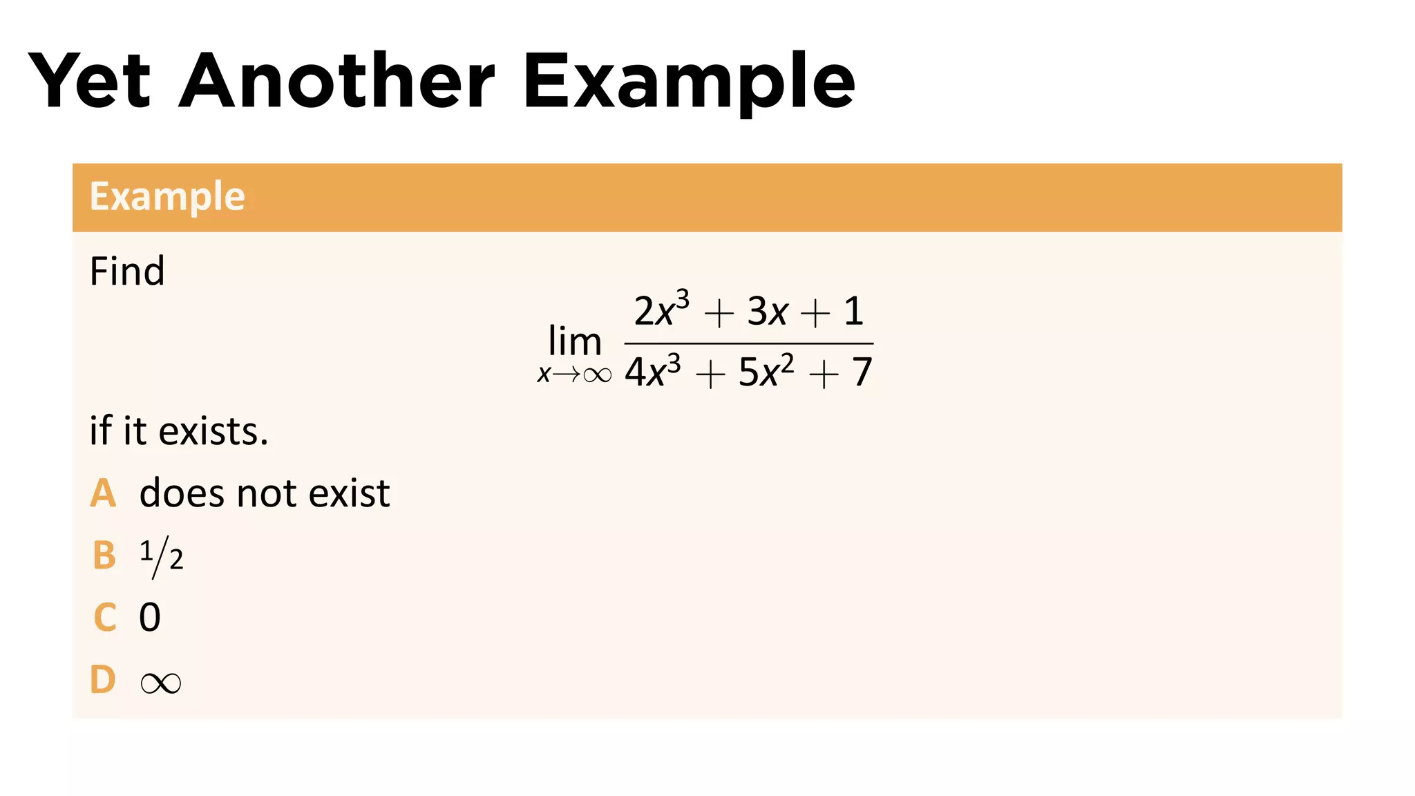 Yet Another Example
 Example
 Find
                         2x3 + 3x + 1
                     lim
                    x→∞ 4x3 + 5x2 + 7

 if it exists.
 A does not exist
 B 1/2
 C 0
 D ∞
 