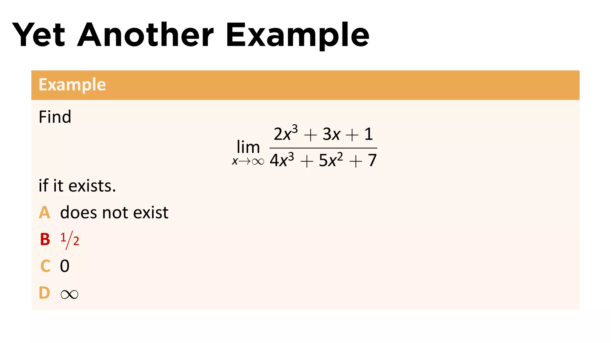 Yet Another Example
 Example
 Find
                         2x3 + 3x + 1
                     lim
                    x→∞ 4x3 + 5x2 + 7

 if it exists.
 A does not exist
 B 1/2
 C 0
 D ∞
 