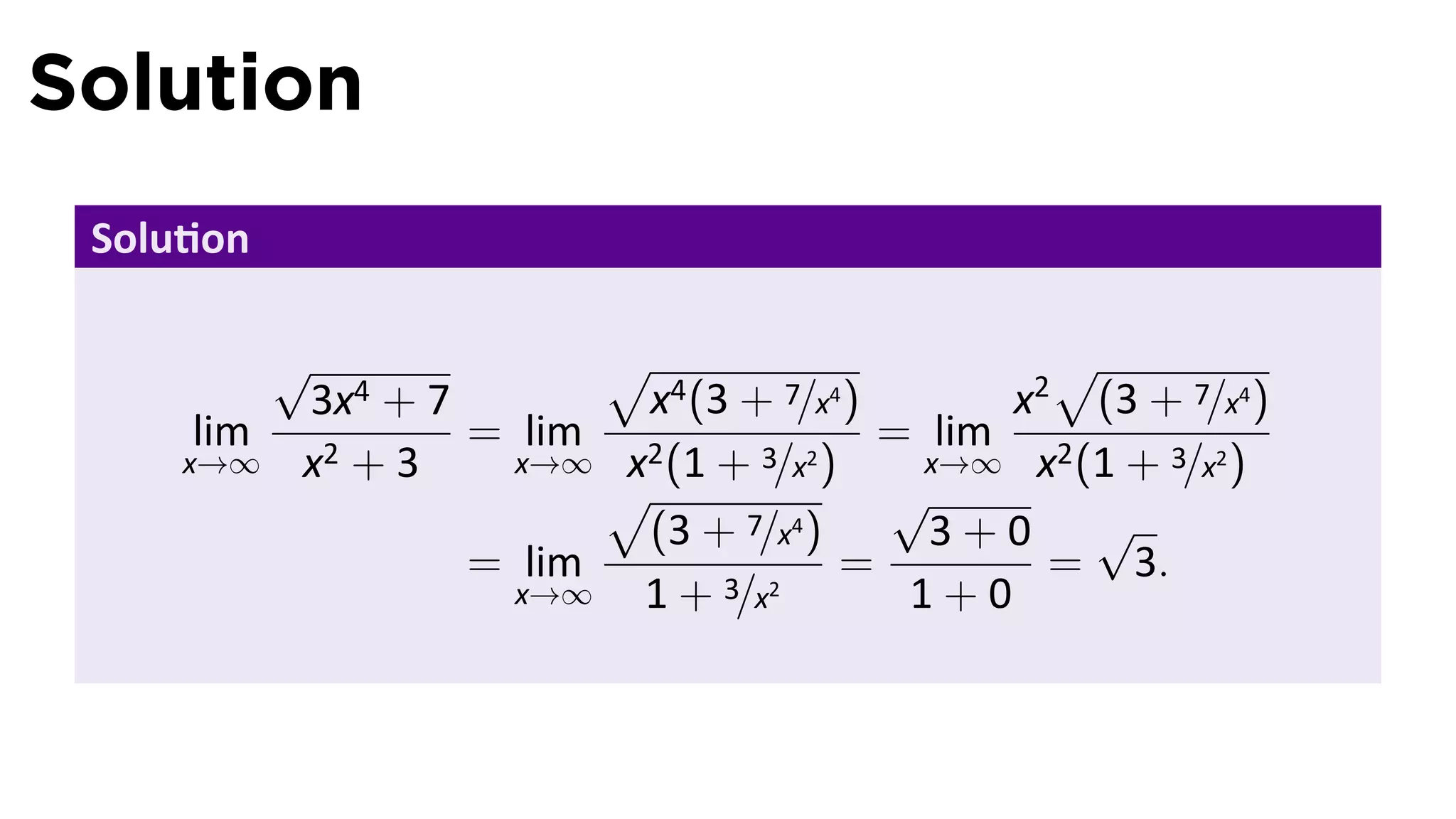Solution
 Solu on

           √             √                       √
           3x4 + 7         x4 (3 + 7/x4 )      x2 (3 + 7/x4 )
     lim           = lim 2                = lim 2
     x→∞   x2 + 3    x→∞ x (1 + 3/x2 )      x→∞ x (1 + 3/x2 )
                         √                √
                           (3 + 7/x4 )      3+0 √
                   = lim               =         = 3.
                     x→∞  1 + 3/x2         1+0
 