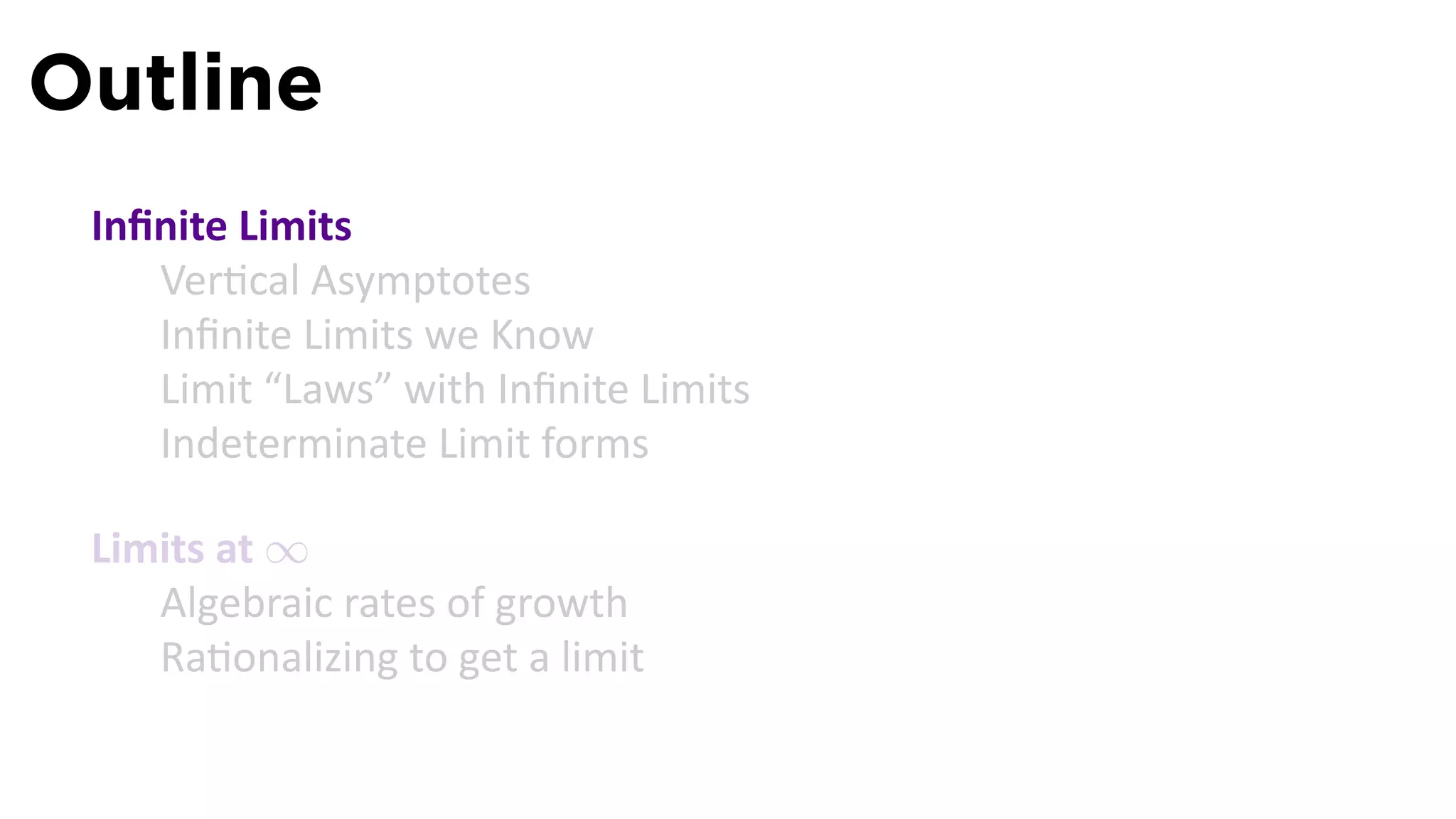 Outline
 Inﬁnite Limits
    Ver cal Asymptotes
    Inﬁnite Limits we Know
    Limit “Laws” with Inﬁnite Limits
    Indeterminate Limit forms

 Limits at ∞
    Algebraic rates of growth
    Ra onalizing to get a limit
 