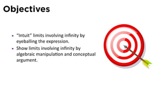 Objectives

  “Intuit” limits involving inﬁnity by
  eyeballing the expression.
  Show limits involving inﬁnity by
  algebraic manipula on and conceptual
  argument.
 