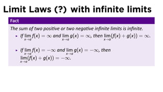 Limit Laws (?) with inﬁnite limits
 Fact
 The sum of two posi ve or two nega ve inﬁnite limits is inﬁnite.
      If lim f(x) = ∞ and lim g(x) = ∞, then lim (f(x) + g(x)) = ∞.
         x→a              x→a               x→a


        If lim f(x) = −∞ and lim g(x) = −∞, then
         x→a                x→a
        lim (f(x) + g(x)) = −∞.
        x→a
 