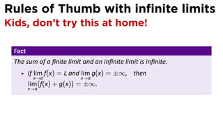 Rules of Thumb with inﬁnite limits
Kids, don’t try this at home!

 Fact
 The sum of a ﬁnite limit and an inﬁnite limit is inﬁnite.
        If lim f(x) = L and lim g(x) = ±∞, then
         x→a             x→a
        lim (f(x) + g(x)) = ±∞.
        x→a
 