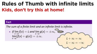Rules of Thumb with inﬁnite limits
Kids, don’t try this at home!

 Fact
 The sum of a ﬁnite limit and an inﬁnite limit is inﬁnite.
                                           .
      If lim f(x) = L and lim g(x) = ±∞, then
         x→a             x→a
        lim (f(x) + g(x)) = ±∞.
        x→a                                         L+∞=∞
                                                    L − ∞ = −∞
 