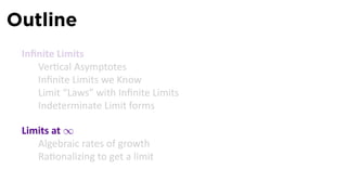 Outline
 Inﬁnite Limits
    Ver cal Asymptotes
    Inﬁnite Limits we Know
    Limit “Laws” with Inﬁnite Limits
    Indeterminate Limit forms

 Limits at ∞
    Algebraic rates of growth
    Ra onalizing to get a limit
 