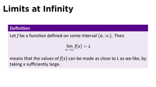 Limits at Inﬁnity

 Deﬁni on
 Let f be a func on deﬁned on some interval (a, ∞). Then

                              lim f(x) = L
                             x→∞

 means that the values of f(x) can be made as close to L as we like, by
 taking x suﬃciently large.
 