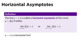 Horizontal Asymptotes

 Deﬁni on
 The line y = L is a called a horizontal asymptote of the curve
 y = f(x) if either

                 lim f(x) = L    or       lim f(x) = L.
                x→∞                      x→−∞



 y = L is a horizontal line!
 