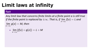 Limit laws at inﬁnity
 Fact
 Any limit law that concerns ﬁnite limits at a ﬁnite point a is s ll true
 if the ﬁnite point is replaced by ±∞. That is, if lim f(x) = L and
                                                   x→∞
 lim g(x) = M, then
 x→∞

        lim (f(x) + g(x)) = L + M
        x→∞
 