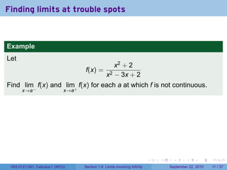 Finding limits at trouble spots



Example
Let
                                                    x2 + 2
                                    f(x) =
                                                 x2 − 3x + 2
Find lim f(x) and lim+ f(x) for each a at which f is not continuous.
       x→a−                   x→a




                                                                            .   .    .      .      .     .

 V63.0121.041, Calculus I (NYU)     Section 1.6 Limits involving Infinity           September 22, 2010   11 / 37
 