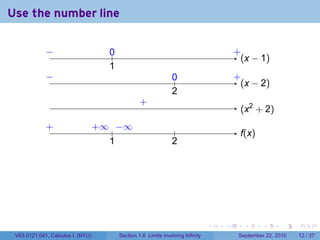 Use the number line

             −
             ..                      0
                                     ..                                                   .
                                                                                          +
                                                                                            . x − 1)
                                                                                            (
                                     1
                                     .
             −
             .                                                   0
                                                                 ..                       .
                                                                                          +
                                                                                            . x − 2)
                                                                                            (
                                                                 2
                                                                 .
                                                   .
                                                   +
                                                                                           . x2 + 2)
                                                                                           (
             .
             +                    . ∞ .. ∞
                                  +    −                          .                        f
                                                                                           .(x)
                                     1
                                     .                           2
                                                                 .




                                                                                  .   .      .      .      .    .

 V63.0121.041, Calculus I (NYU)           Section 1.6 Limits involving Infinity            September 22, 2010   12 / 37
 