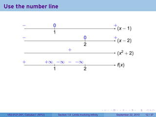 Use the number line

             −
             ..                      0
                                     ..                                                   .
                                                                                          +
                                                                                            . x − 1)
                                                                                            (
                                     1
                                     .
             −
             .                                                   0
                                                                 ..                       .
                                                                                          +
                                                                                            . x − 2)
                                                                                            (
                                                                 2
                                                                 .
                                                   .
                                                   +
                                                                                           . x2 + 2)
                                                                                           (
             .
             +                    . ∞ .. ∞ . . ∞ .
                                  +    −   − −
                                                                                           f
                                                                                           .(x)
                                     1
                                     .          2
                                                .




                                                                                  .   .      .      .      .    .

 V63.0121.041, Calculus I (NYU)           Section 1.6 Limits involving Infinity            September 22, 2010   12 / 37
 