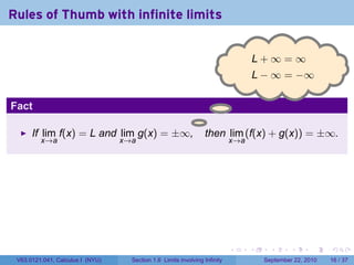 Rules of Thumb with infinite limits


                                                                                   L+∞=∞
                                                                                  .
                                                                                   L − ∞ = −∞

Fact
                                                               .
      If lim f(x) = L and lim g(x) = ±∞,                           then lim (f(x) + g(x)) = ±∞.
         x→a                      x→a                                       x→a




                                                                            .     .     .      .      .    .

 V63.0121.041, Calculus I (NYU)     Section 1.6 Limits involving Infinity             September 22, 2010   16 / 37
 