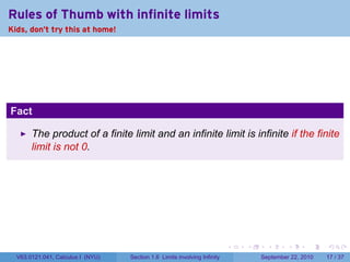 Rules of Thumb with infinite limits
Kids, don't try this at home!




Fact

       The product of a finite limit and an infinite limit is infinite if the finite
       limit is not 0.




                                                                           .   .     .      .      .    .

  V63.0121.041, Calculus I (NYU)   Section 1.6 Limits involving Infinity           September 22, 2010   17 / 37
 